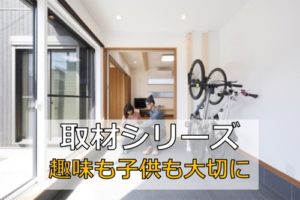 【取材シリーズ】子供・ママ・趣味　全てを考えた家づくり！
